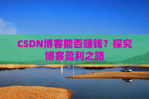 CSDN博客能否赚钱?探究博客盈利之路