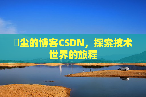 玦尘的博客CSDN，探索技术世界的旅程