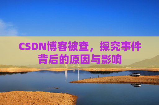 CSDN博客被查，探究事件背后的原因与影响
