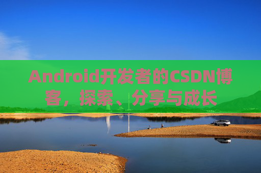 Android开发者的CSDN博客，探索、分享与成长